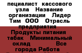 Cпециалист  кассового узла › Название организации ­ Лидер Тим, ООО › Отрасль предприятия ­ Продукты питания, табак › Минимальный оклад ­ 35 000 - Все города Работа » Вакансии   . Марий Эл респ.,Йошкар-Ола г.